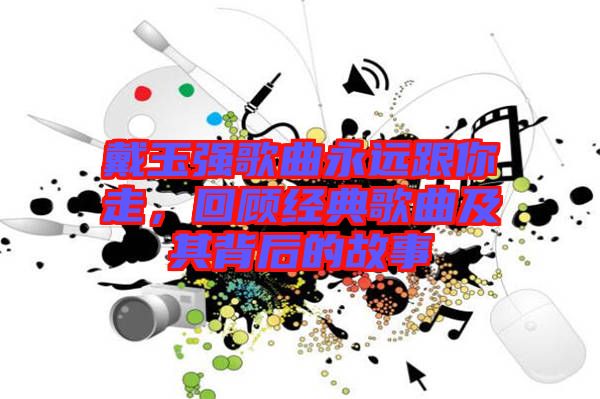 戴玉強(qiáng)歌曲永遠(yuǎn)跟你走，回顧經(jīng)典歌曲及其背后的故事