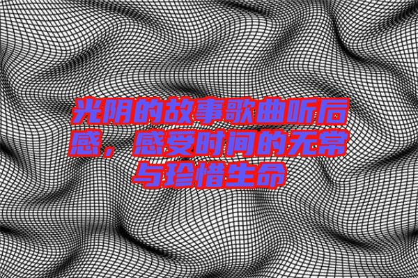 光陰的故事歌曲聽(tīng)后感，感受時(shí)間的無(wú)常與珍惜生命