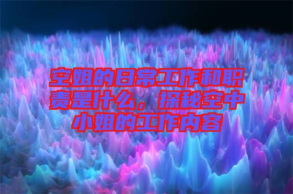 空姐的日常工作和職責(zé)是什么，探秘空中小姐的工作內(nèi)容