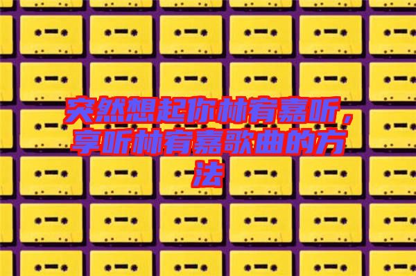 突然想起你林宥嘉聽，享聽林宥嘉歌曲的方法