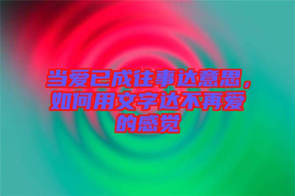 當(dāng)愛已成往事達意思，如何用文字達不再愛的感覺
