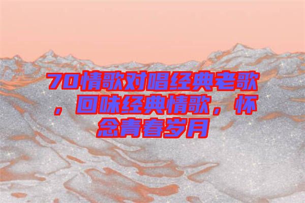 70情歌對唱經(jīng)典老歌，回味經(jīng)典情歌，懷念青春歲月