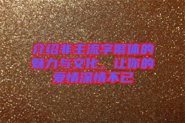 介紹非主流字繁體的魅力與文化，讓你的愛情深情不已