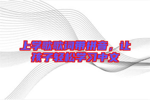 上學(xué)歌歌詞帶拼音，讓孩子輕松學(xué)習(xí)中文