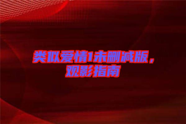 類(lèi)似愛(ài)情1未刪減版，觀影指南