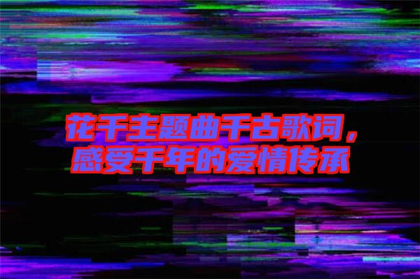 花千主題曲千古歌詞，感受千年的愛(ài)情傳承