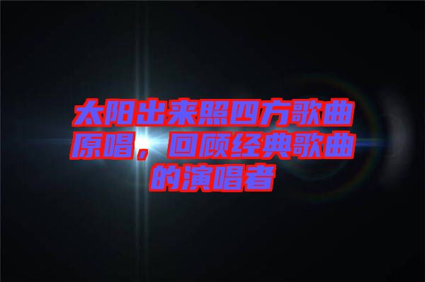 太陽出來照四方歌曲原唱，回顧經(jīng)典歌曲的演唱者