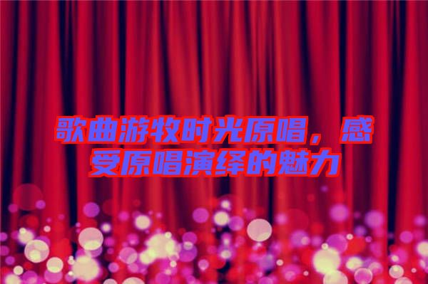 歌曲游牧?xí)r光原唱，感受原唱演繹的魅力