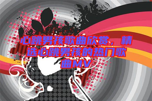心跳男孩歌曲欣賞，精選心跳男孩的熱門(mén)歌曲MV