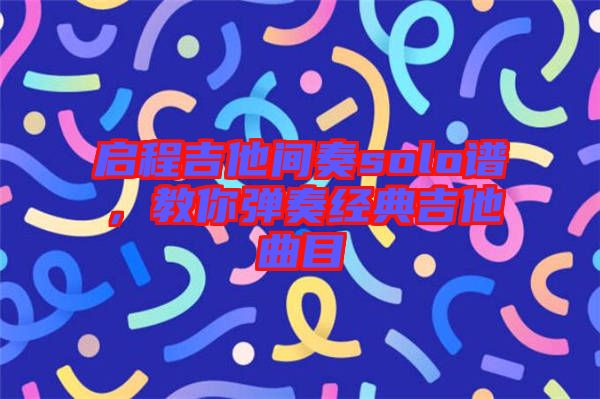 啟程吉他間奏solo譜，教你彈奏經(jīng)典吉他曲目