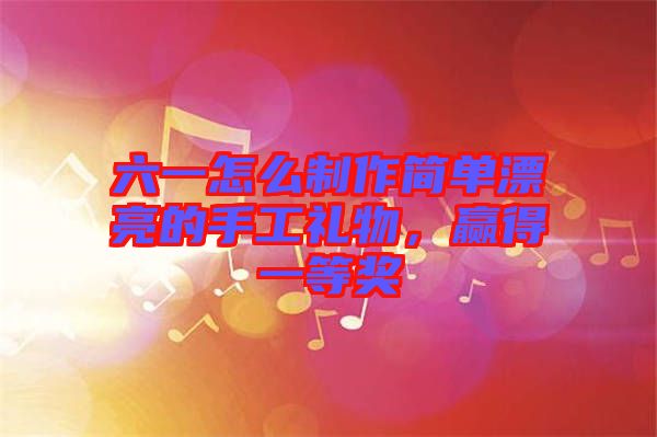 六一怎么制作簡單漂亮的手工禮物，贏得一等獎