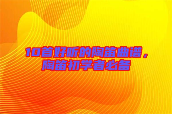 10首好聽的陶笛曲譜，陶笛初學(xué)者必備