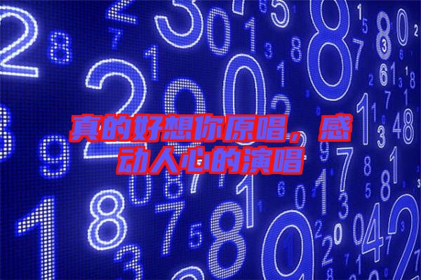 真的好想你原唱，感動(dòng)人心的演唱