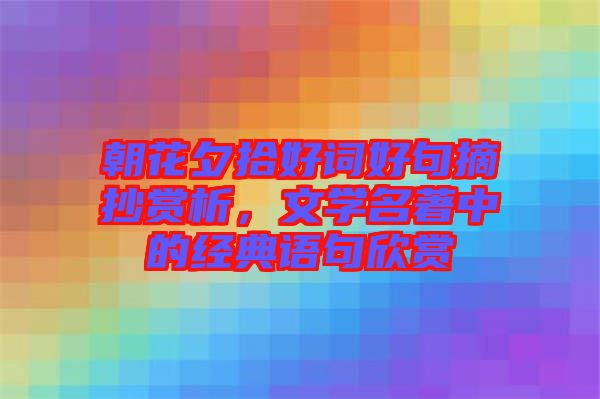 朝花夕拾好詞好句摘抄賞析，文學名著中的經(jīng)典語句欣賞