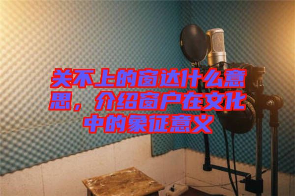 關(guān)不上的窗達(dá)什么意思，介紹窗戶在文化中的象征意義