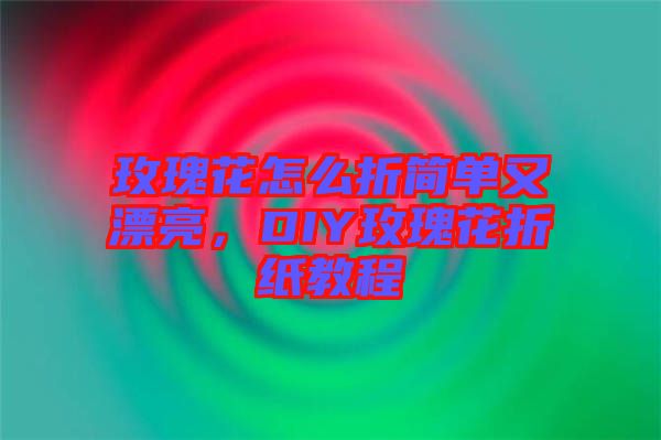 玫瑰花怎么折簡單又漂亮，DIY玫瑰花折紙教程