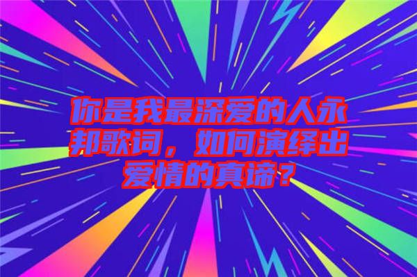你是我最深?lèi)?ài)的人永邦歌詞，如何演繹出愛(ài)情的真諦？
