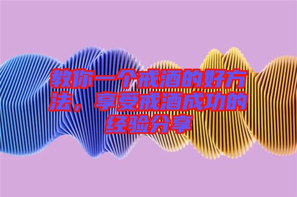 教你一個戒酒的好方法，享受戒酒成功的經(jīng)驗分享