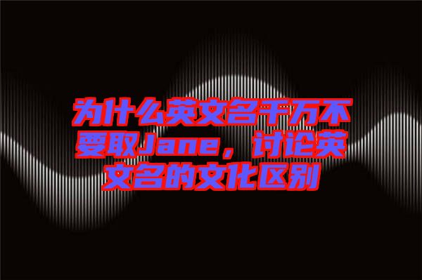 為什么英文名千萬不要取Jane，討論英文名的文化區(qū)別