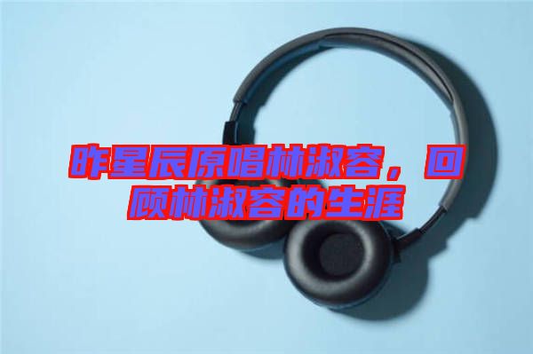 昨星辰原唱林淑容，回顧林淑容的生涯