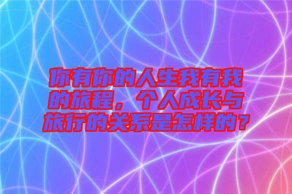 你有你的人生我有我的旅程，個(gè)人成長(zhǎng)與旅行的關(guān)系是怎樣的？