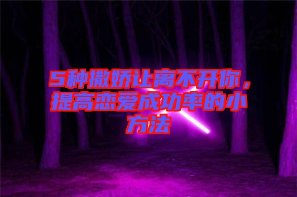 5種撒嬌讓離不開你，提高戀愛成功率的小方法