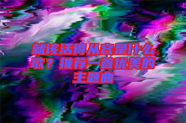 就該活得從容是什么歌？推薦一首優(yōu)美的主題曲