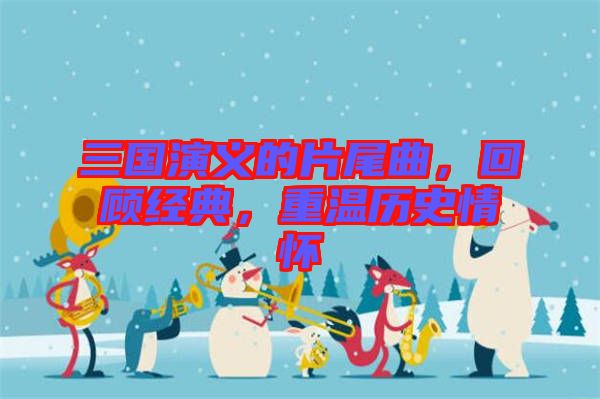 三國演義的片尾曲，回顧經(jīng)典，重溫歷史情懷