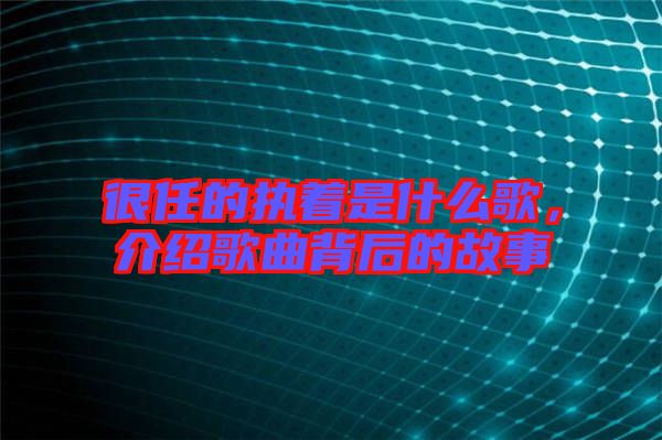 很任的執(zhí)著是什么歌，介紹歌曲背后的故事
