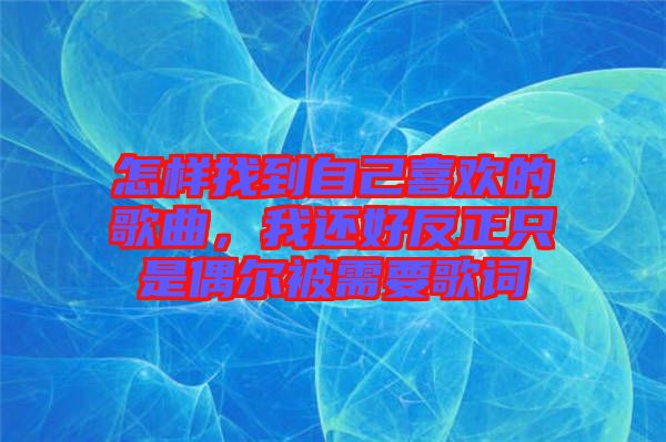 怎樣找到自己喜歡的歌曲，我還好反正只是偶爾被需要歌詞