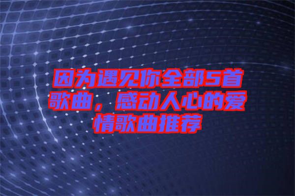 因為遇見你全部5首歌曲，感動人心的愛情歌曲推薦