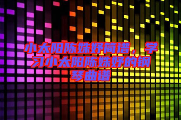 小太陽陳姝妤簡譜，學(xué)習(xí)小太陽陳姝妤的鋼琴曲譜