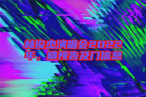 林俊杰演唱會(huì)2022年，精預(yù)告及門信息