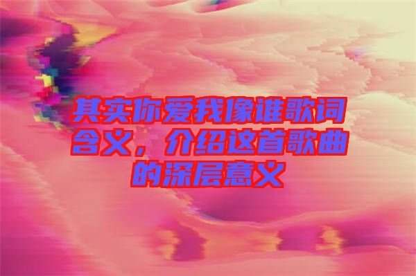 其實你愛我像誰歌詞含義，介紹這首歌曲的深層意義