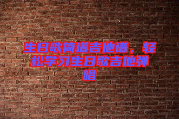 生日歌簡(jiǎn)譜吉他譜，輕松學(xué)習(xí)生日歌吉他彈唱