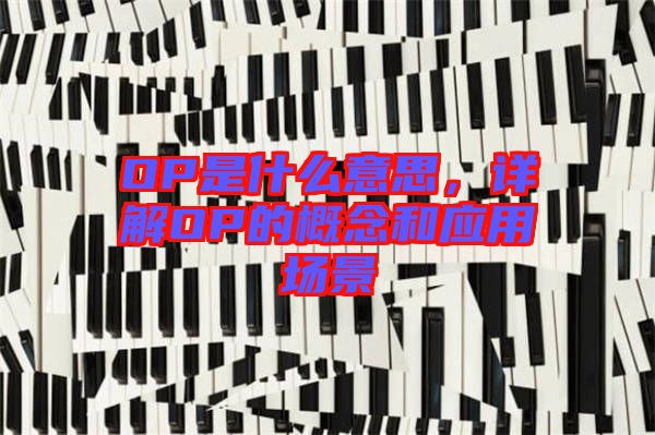 OP是什么意思，詳解OP的概念和應(yīng)用場景