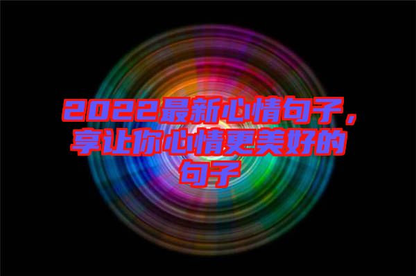 2022最新心情句子，享讓你心情更美好的句子