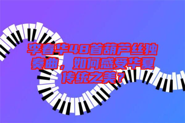 李春華48首葫蘆絲獨(dú)奏曲，如何感受華夏傳統(tǒng)之美？