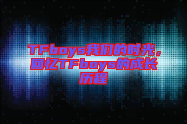 TFboys我們的時(shí)光，回憶TFboys的成長(zhǎng)歷程