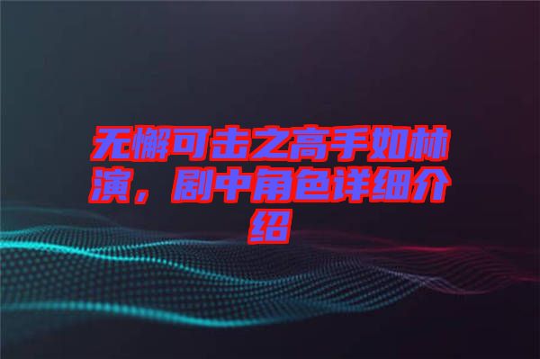 無懈可擊之高手如林演，劇中角色詳細(xì)介紹