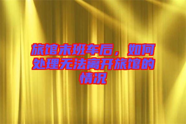 旅館末班車后，如何處理無法離開旅館的情況