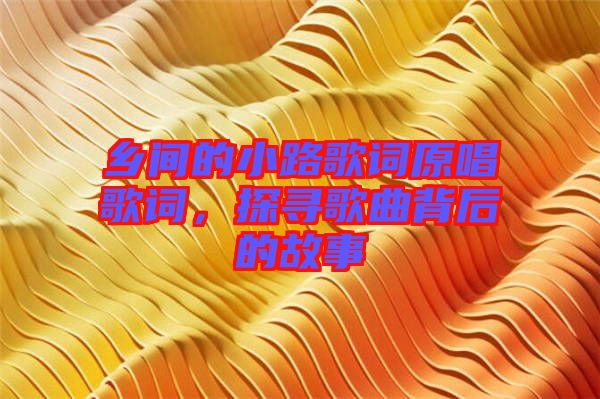 鄉(xiāng)間的小路歌詞原唱歌詞，探尋歌曲背后的故事