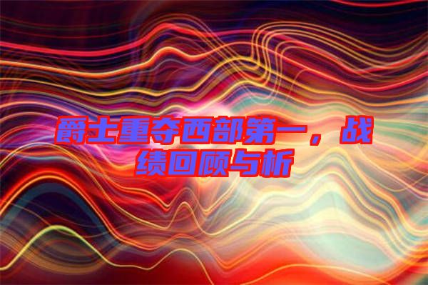 爵士重奪西部第一，戰(zhàn)績回顧與析