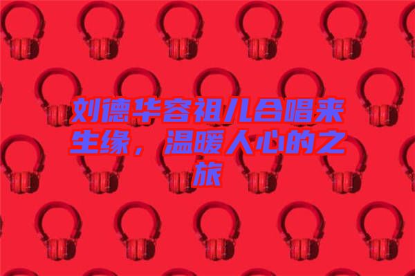 劉德華容祖兒合唱來生緣，溫暖人心的之旅