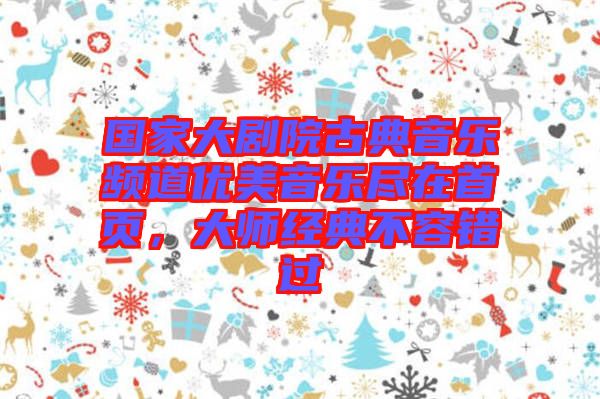 國家大劇院古典音樂頻道優(yōu)美音樂盡在首頁，大師經典不容錯過