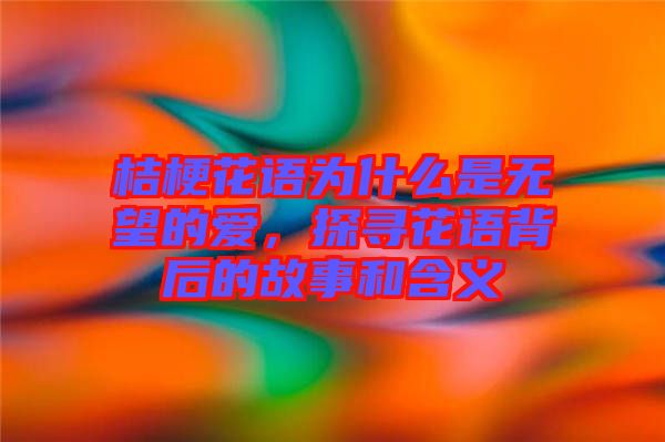 桔?；ㄕZ為什么是無望的愛，探尋花語背后的故事和含義