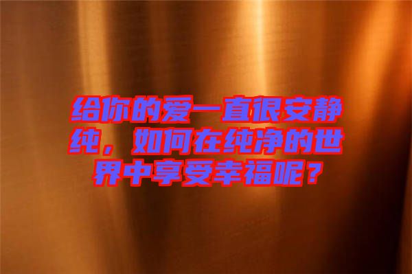 給你的愛一直很安靜純，如何在純凈的世界中享受幸福呢？