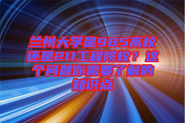 蘭州大學(xué)是985高校還是211工程院校？這個(gè)問題你需要了解的知識(shí)點(diǎn)