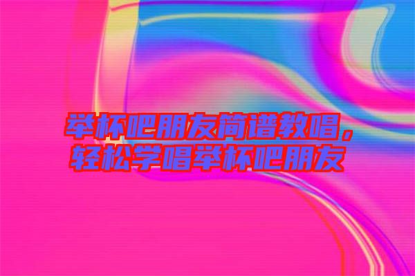 舉杯吧朋友簡譜教唱，輕松學(xué)唱舉杯吧朋友