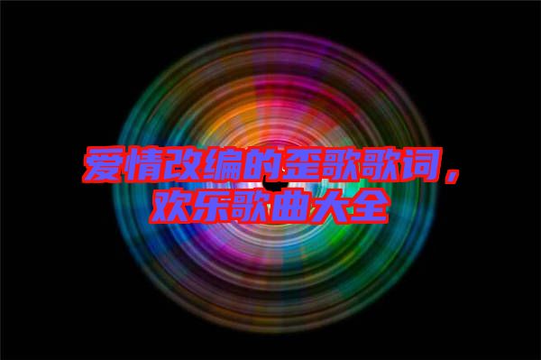 愛情改編的歪歌歌詞，歡樂歌曲大全